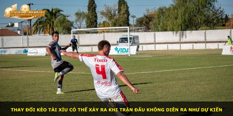 Thay đổi kèo tài xỉu có thể xảy ra khi trận đấu không diễn ra như dự kiến