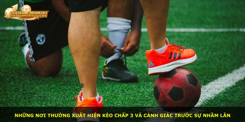 Những nơi thường xuất hiện kèo chấp 3 và cảnh giác trước sự nhầm lẫn