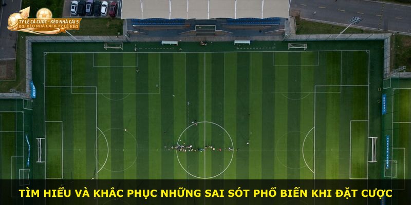 Tìm hiểu và khắc phục những sai sót phổ biến khi đặt cược