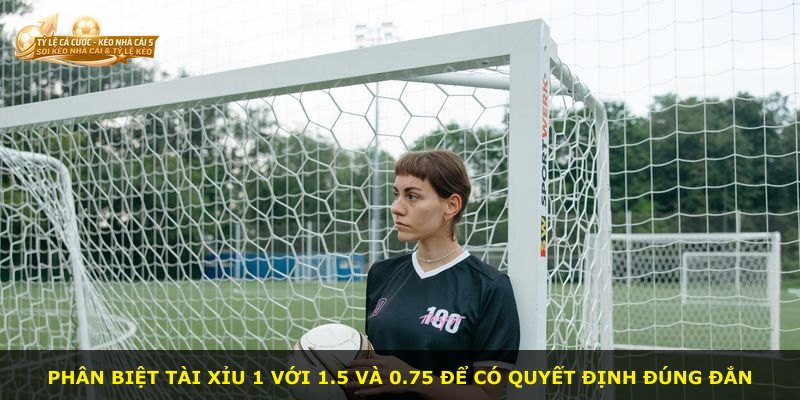 Phân biệt Tài Xỉu 1 với 1.5 và 0.75 để có quyết định đúng đắn