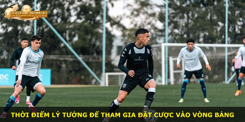 Thời điểm lý tưởng để tham gia đặt cược vào Vòng Bảng